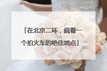 在北京二环，藏着一个拍火车的绝佳地点