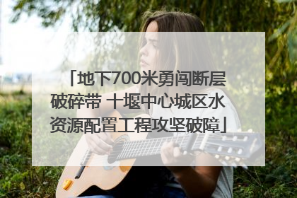 地下700米勇闯断层破碎带 十堰中心城区水资源配置工程攻坚破障