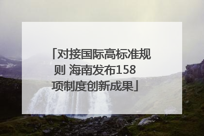 对接国际高标准规则 海南发布158项制度创新成果