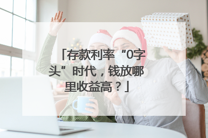 存款利率“0字头”时代，钱放哪里收益高？