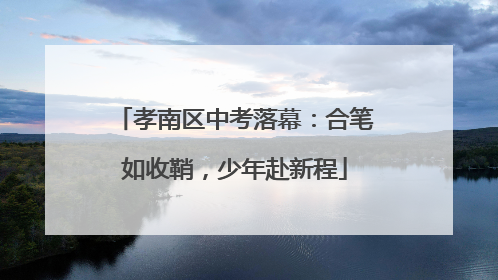 孝南区中考落幕：合笔如收鞘，少年赴新程