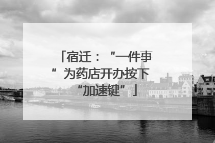 宿迁：“一件事”为药店开办按下“加速键”