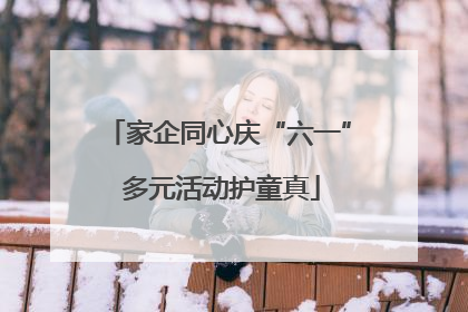 家企同心庆“六一” 多元活动护童真