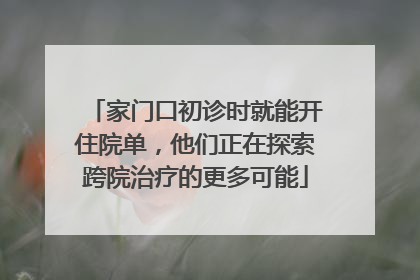 家门口初诊时就能开住院单，他们正在探索跨院治疗的更多可能