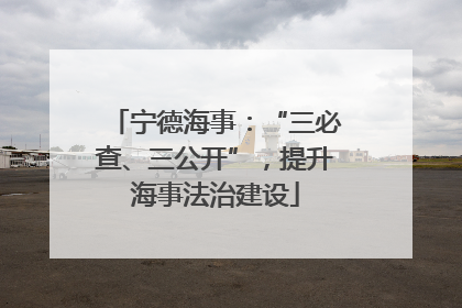 宁德海事：“三必查、三公开”，提升海事法治建设