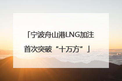宁波舟山港LNG加注首次突破“十万方”