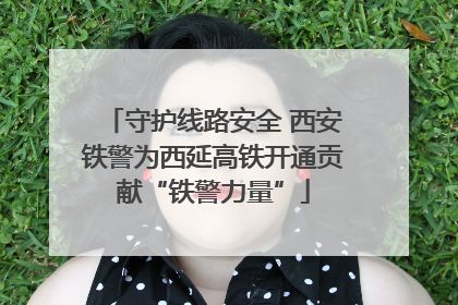 守护线路安全 西安铁警为西延高铁开通贡献“铁警力量”