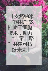 安然纳米“国礼”级植物干细胞技术，助力“一带一路”共建可持续未来