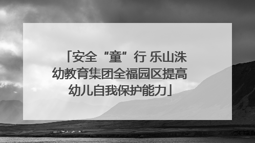 安全“童”行 乐山洙幼教育集团全福园区提高幼儿自我保护能力