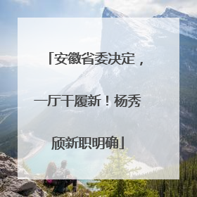 安徽省委决定，一厅干履新！杨秀颀新职明确