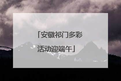 安徽祁门多彩活动迎端午