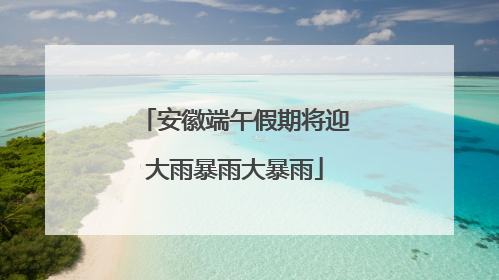 安徽端午假期将迎大雨暴雨大暴雨
