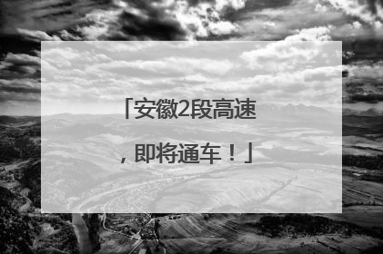 安徽2段高速，即将通车！