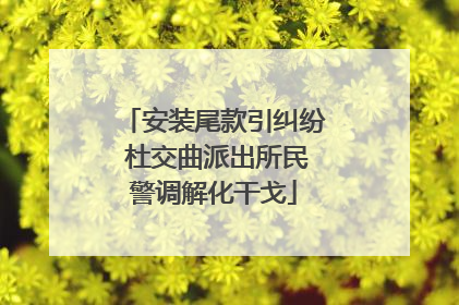 安装尾款引纠纷 杜交曲派出所民警调解化干戈
