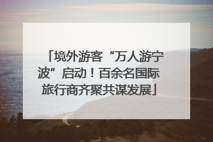 境外游客“万人游宁波”启动！百余名国际旅行商齐聚共谋发展
