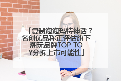 复制泡泡玛特神话？名创优品称正评估旗下潮玩品牌TOP TOY分拆上市可能性