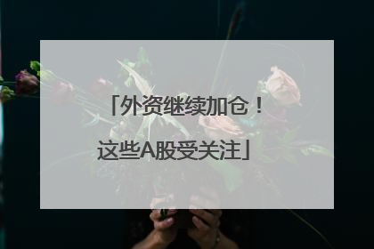 外资继续加仓！这些A股受关注