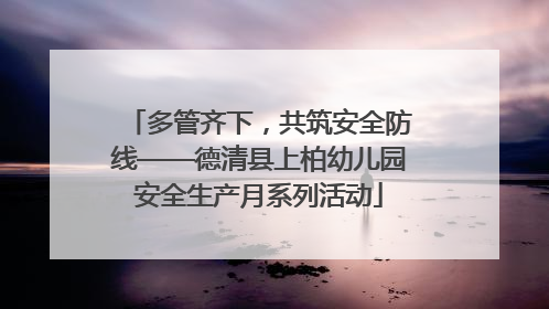 多管齐下，共筑安全防线——德清县上柏幼儿园安全生产月系列活动