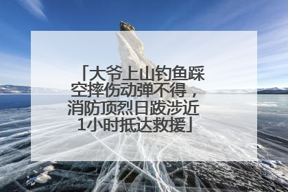 大爷上山钓鱼踩空摔伤动弹不得，消防顶烈日跋涉近1小时抵达救援