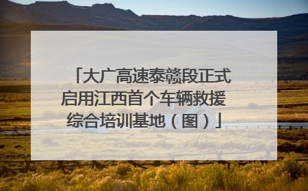 大广高速泰赣段正式启用江西首个车辆救援综合培训基地（图）