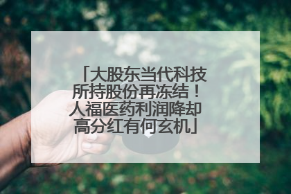 大股东当代科技所持股份再冻结！人福医药利润降却高分红有何玄机