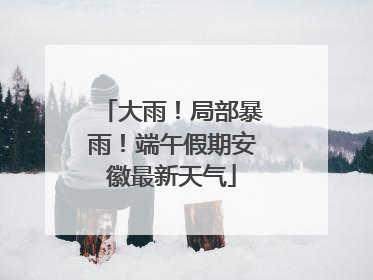大雨！局部暴雨！端午假期安徽最新天气