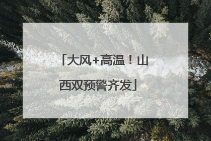 大风+高温！山西双预警齐发