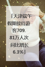 天津端午假期接待游客709.81万人次 同比增长6.3%