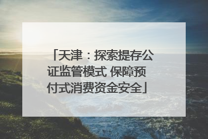 天津：探索提存公证监管模式 保障预付式消费资金安全
