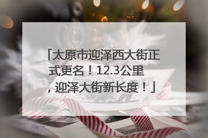 太原市迎泽西大街正式更名！12.3公里，迎泽大街新长度！