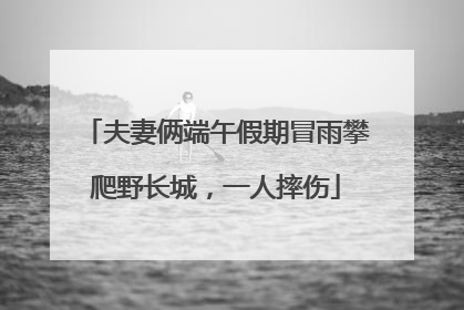 夫妻俩端午假期冒雨攀爬野长城，一人摔伤