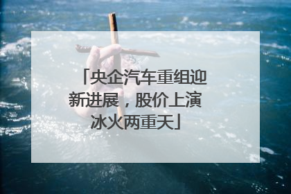 央企汽车重组迎新进展，股价上演冰火两重天