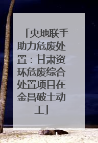 央地联手助力危废处置：甘肃资环危废综合处置项目在金昌破土动工