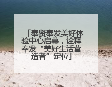 奉贤奉发美好体验中心启幕，诠释奉发“美好生活营造者”定位