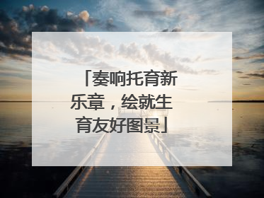奏响托育新乐章，绘就生育友好图景