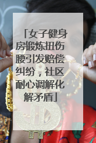 女子健身房锻炼扭伤腰引发赔偿纠纷，社区耐心调解化解矛盾