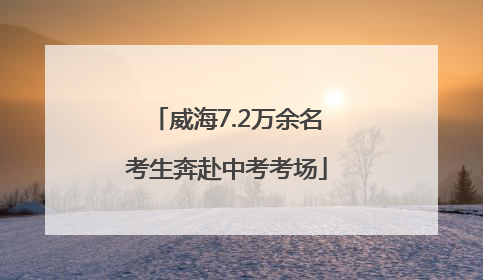 威海7.2万余名考生奔赴中考考场