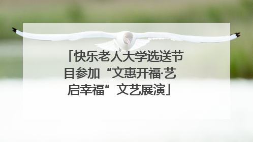 快乐老人大学选送节目参加“文惠开福·艺启幸福”文艺展演
