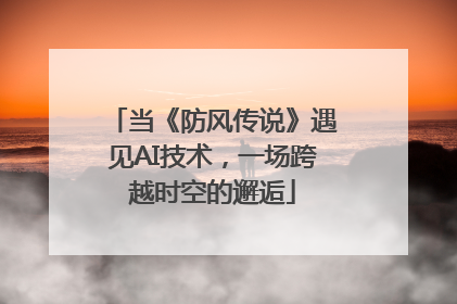 当《防风传说》遇见AI技术，一场跨越时空的邂逅