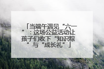 当端午遇见“六一”：这场公益活动让孩子们收下“知识粽”与“成长礼”
