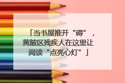 当书屋推开“碍”，黄陂区残疾人在这里让阅读“点亮心灯”