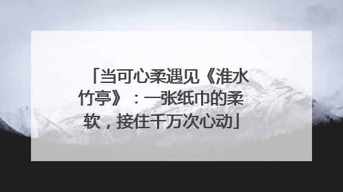 当可心柔遇见《淮水竹亭》：一张纸巾的柔软，接住千万次心动