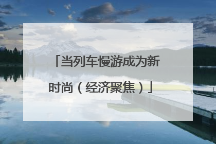 当列车慢游成为新时尚（经济聚焦）