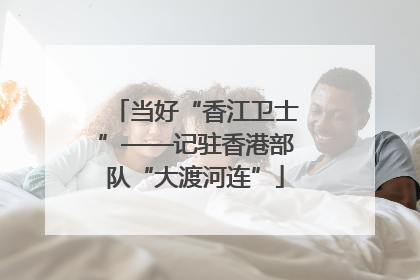 当好“香江卫士”——记驻香港部队“大渡河连”