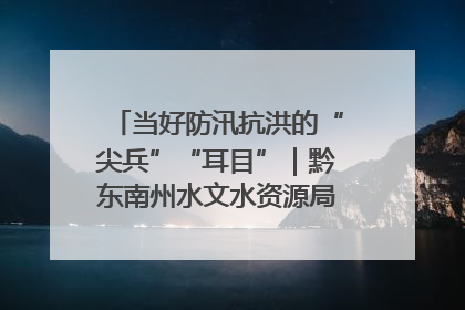 当好防汛抗洪的“尖兵”“耳目”｜黔东南州水文水资源局全员出动为此轮强降雨做好测报工作