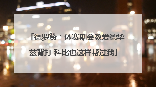 德罗赞：休赛期会教爱德华兹背打 科比也这样帮过我