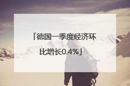 德国一季度经济环比增长0.4%