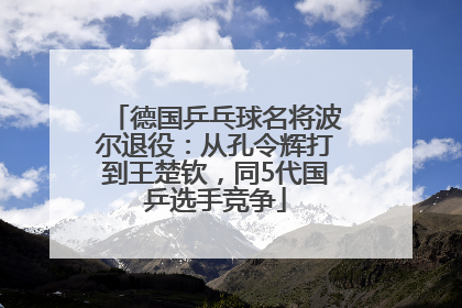 德国乒乓球名将波尔退役：从孔令辉打到王楚钦，同5代国乒选手竞争