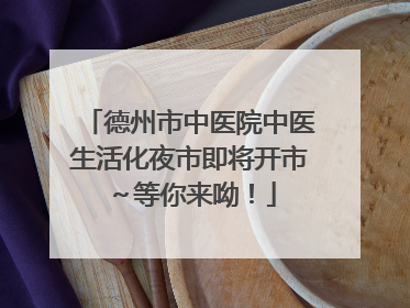 德州市中医院中医生活化夜市即将开市～等你来呦！
