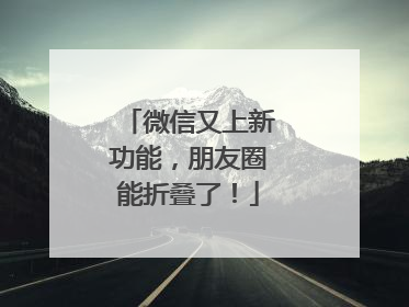 微信又上新功能，朋友圈能折叠了！